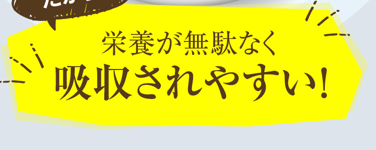 栄養が無駄なく吸収されやすい！