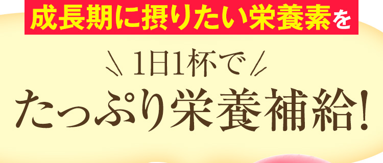 成長期必須栄養素を1日1杯でたっぷり栄養補給！